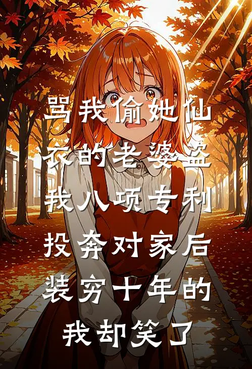 骂我偷她仙衣的老婆盗我八项专利投奔对家后，装穷十年的我却笑了