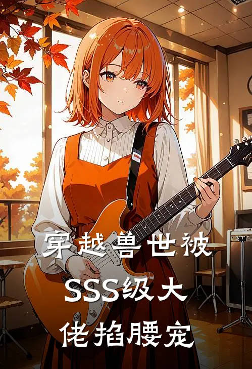 穿越兽世被SSS级大佬掐腰宠(韩祁祁婷婷)网络热门小说_最新小说穿越兽世被SSS级大佬掐腰宠(韩祁祁婷婷)